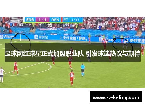 足球网红球星正式加盟职业队 引发球迷热议与期待