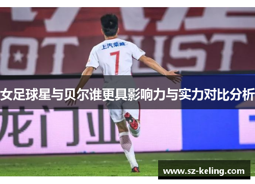 女足球星与贝尔谁更具影响力与实力对比分析