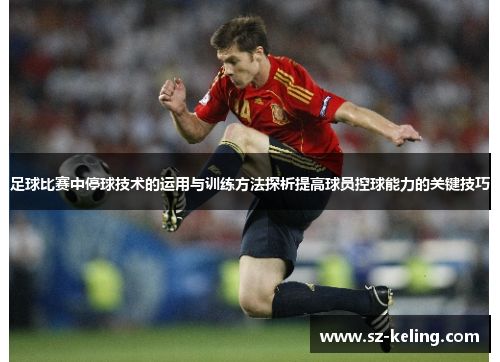 足球比赛中停球技术的运用与训练方法探析提高球员控球能力的关键技巧