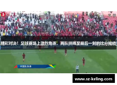 精彩对决！足球赛场上激烈角逐，两队拼搏至最后一刻的比分揭晓