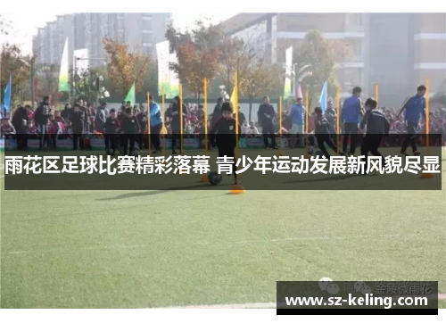 雨花区足球比赛精彩落幕 青少年运动发展新风貌尽显