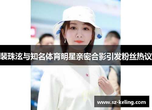 裴珠泫与知名体育明星亲密合影引发粉丝热议