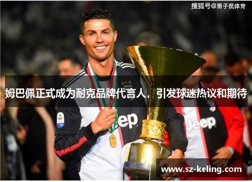 姆巴佩正式成为耐克品牌代言人，引发球迷热议和期待